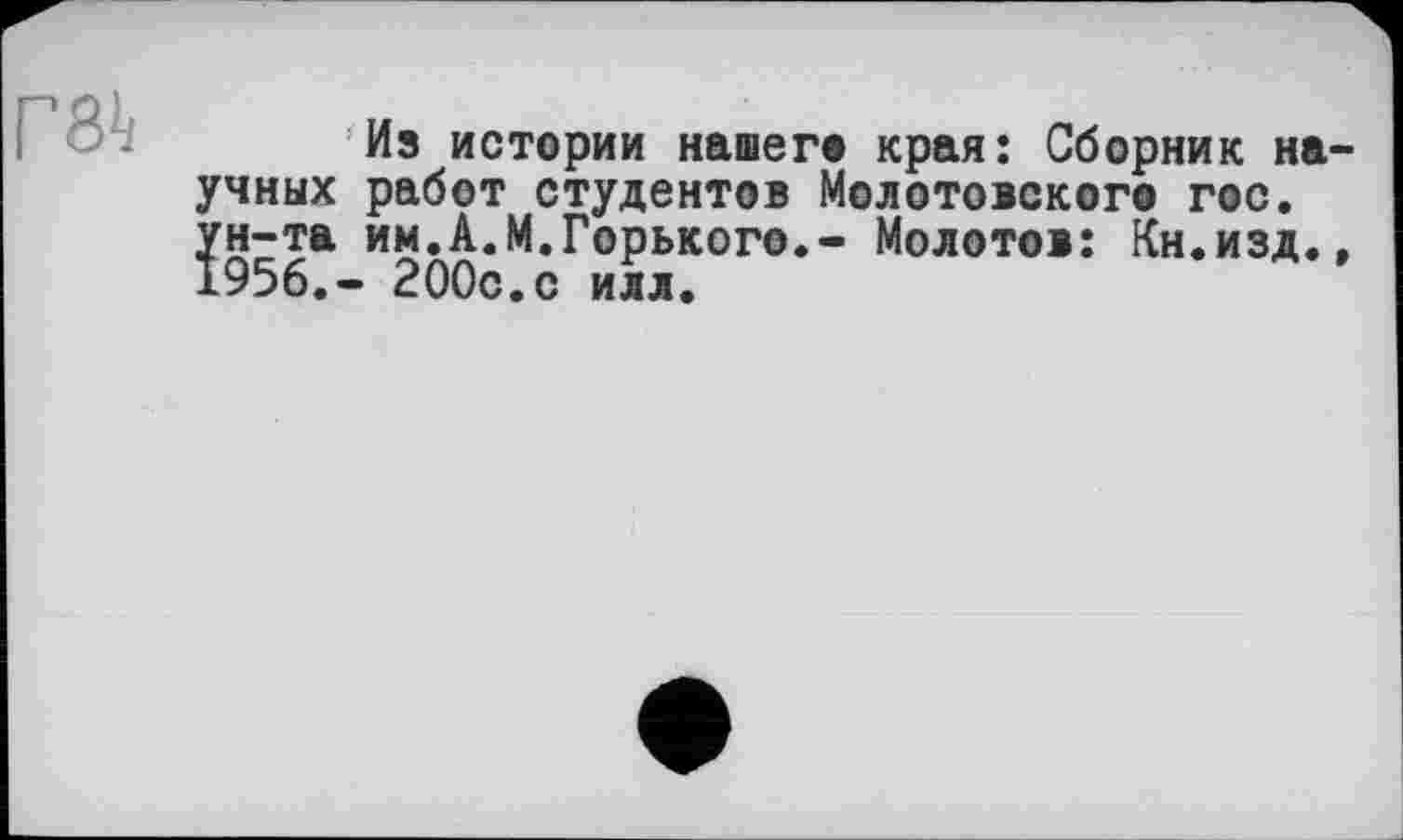 ﻿Из истории нашего края: Сборник научных работ студентов Молотовского гос. ун-та им.А.М.Горького.- Молотов: Кн.изд., 1956.- 200с.с илл.